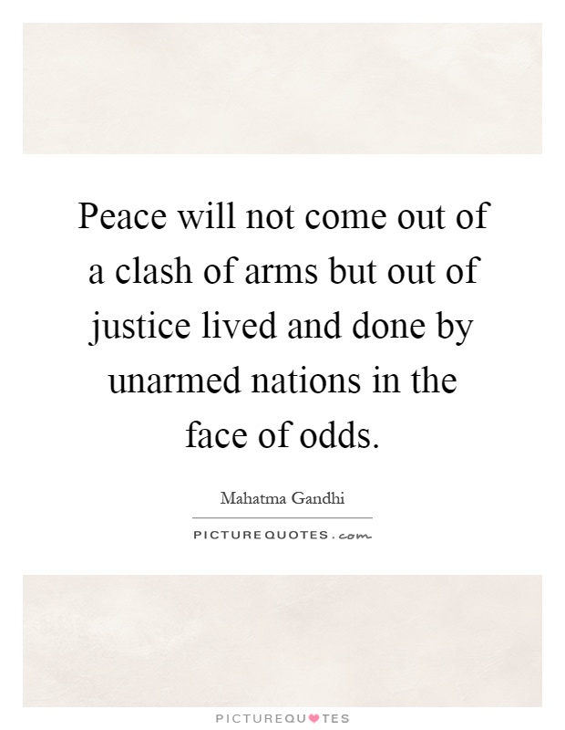 Peace will not come out of a clash of arms but out of justice lived and done by unarmed nations in the face of odds Picture Quote #1