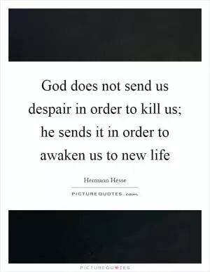 God does not send us despair in order to kill us; he sends it in order to awaken us to new life Picture Quote #1