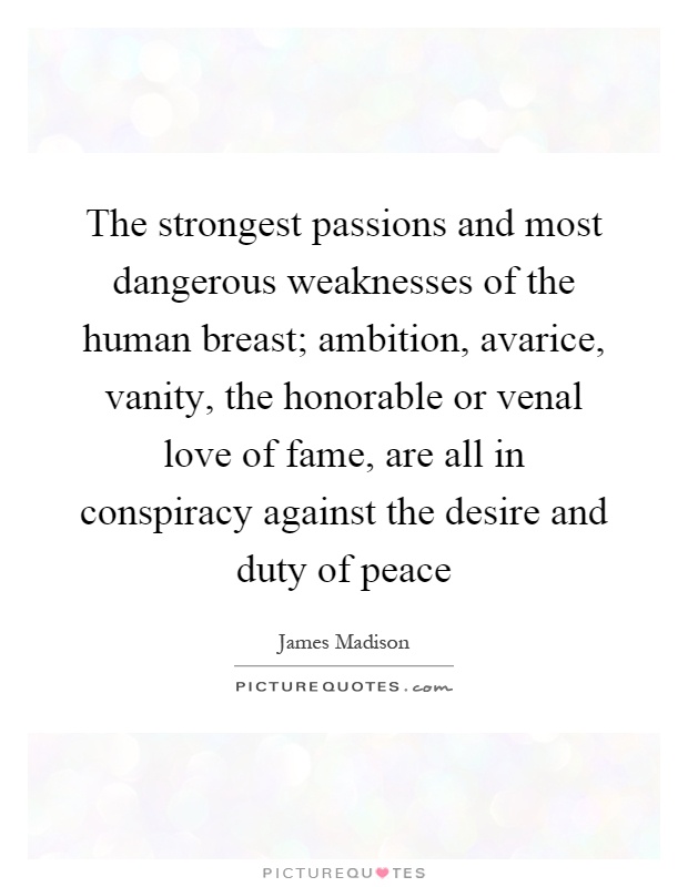 The strongest passions and most dangerous weaknesses of the human breast; ambition, avarice, vanity, the honorable or venal love of fame, are all in conspiracy against the desire and duty of peace Picture Quote #1
