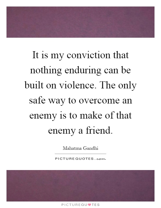 It is my conviction that nothing enduring can be built on violence. The only safe way to overcome an enemy is to make of that enemy a friend Picture Quote #1
