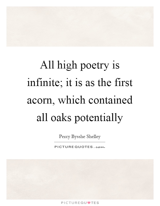 All high poetry is infinite; it is as the first acorn, which contained all oaks potentially Picture Quote #1