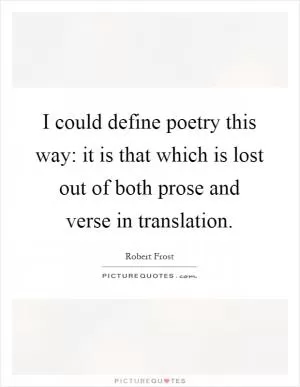 I could define poetry this way: it is that which is lost out of both prose and verse in translation Picture Quote #1