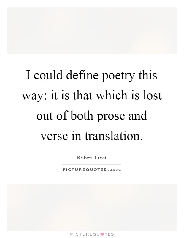 I could define poetry this way: it is that which is lost out of both prose and verse in translation Picture Quote #1
