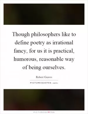 Though philosophers like to define poetry as irrational fancy, for us it is practical, humorous, reasonable way of being ourselves Picture Quote #1