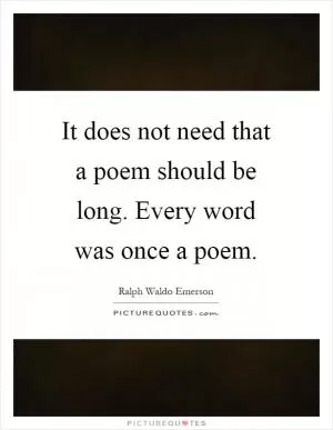 It does not need that a poem should be long. Every word was once a poem Picture Quote #1
