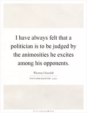 I have always felt that a politician is to be judged by the animosities he excites among his opponents Picture Quote #1