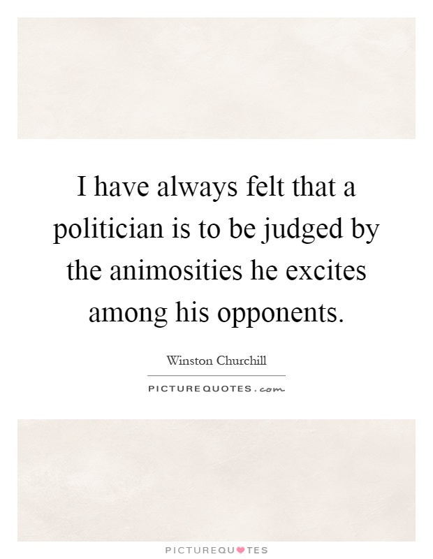 I have always felt that a politician is to be judged by the animosities he excites among his opponents Picture Quote #1