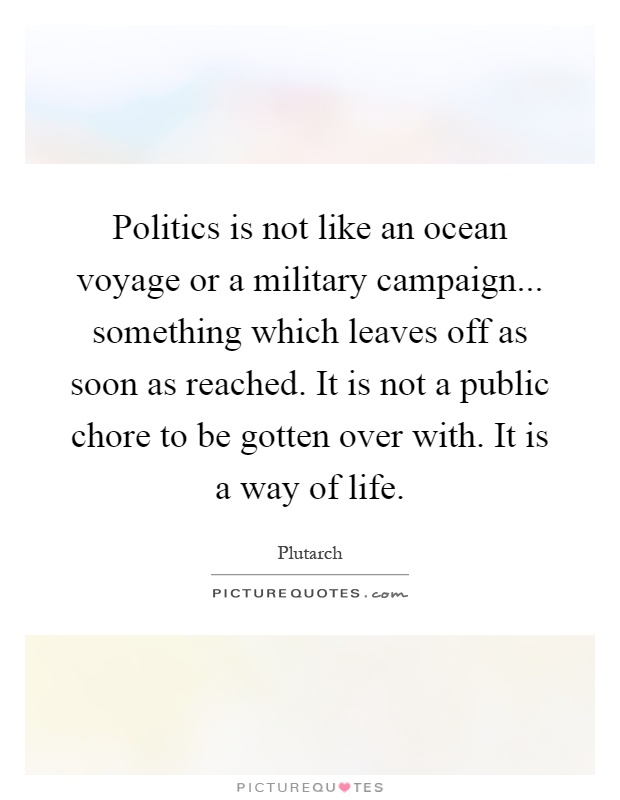 Politics is not like an ocean voyage or a military campaign... something which leaves off as soon as reached. It is not a public chore to be gotten over with. It is a way of life Picture Quote #1
