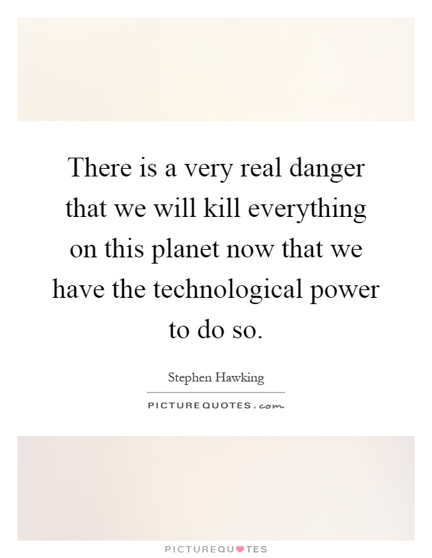 There is a very real danger that we will kill everything on this planet now that we have the technological power to do so Picture Quote #1