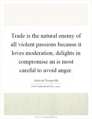 Trade is the natural enemy of all violent passions because it loves moderation, delights in compromise an is most careful to avoid anger Picture Quote #1