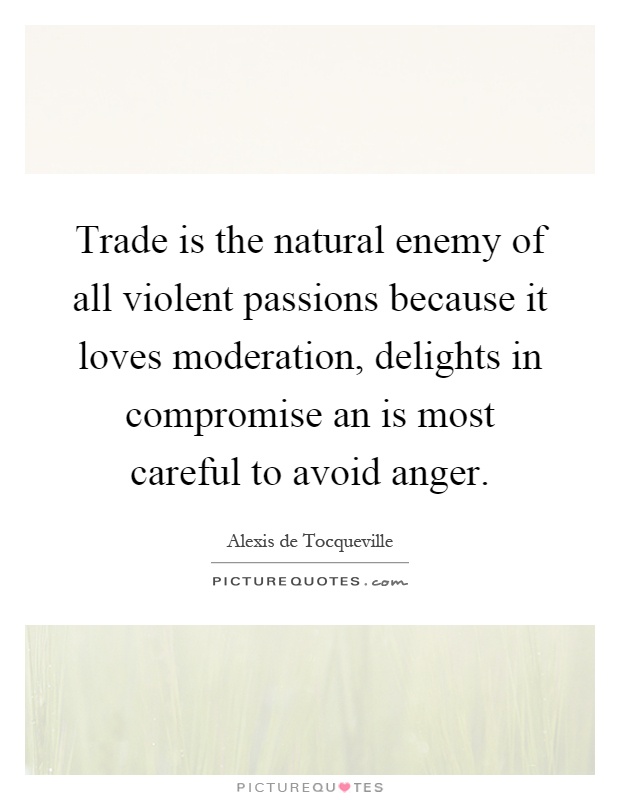 Trade is the natural enemy of all violent passions because it loves moderation, delights in compromise an is most careful to avoid anger Picture Quote #1