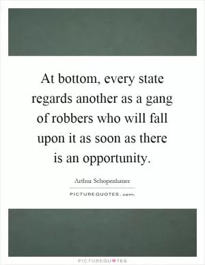 At bottom, every state regards another as a gang of robbers who will fall upon it as soon as there is an opportunity Picture Quote #1
