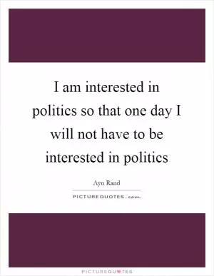 I am interested in politics so that one day I will not have to be interested in politics Picture Quote #1