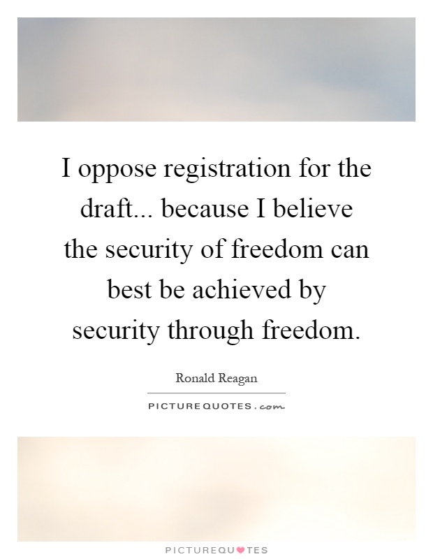 I oppose registration for the draft... because I believe the security of freedom can best be achieved by security through freedom Picture Quote #1