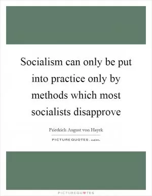 Socialism can only be put into practice only by methods which most socialists disapprove Picture Quote #1