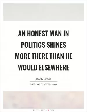 An honest man in politics shines more there than he would elsewhere Picture Quote #1