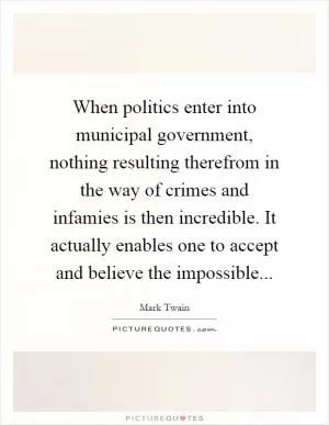 When politics enter into municipal government, nothing resulting therefrom in the way of crimes and infamies is then incredible. It actually enables one to accept and believe the impossible Picture Quote #1