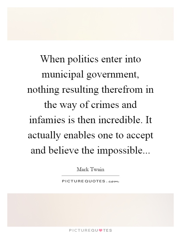 When politics enter into municipal government, nothing resulting therefrom in the way of crimes and infamies is then incredible. It actually enables one to accept and believe the impossible Picture Quote #1