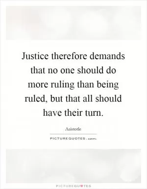Justice therefore demands that no one should do more ruling than being ruled, but that all should have their turn Picture Quote #1