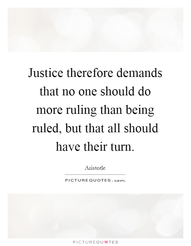 Justice therefore demands that no one should do more ruling than being ruled, but that all should have their turn Picture Quote #1