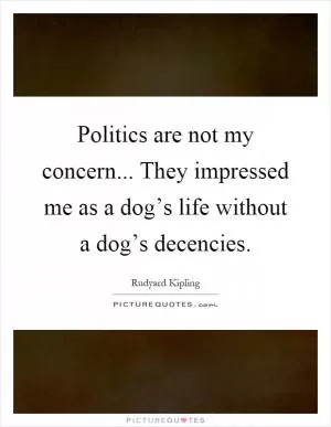 Politics are not my concern... They impressed me as a dog’s life without a dog’s decencies Picture Quote #1