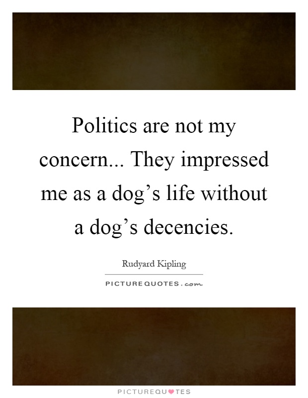 Politics are not my concern... They impressed me as a dog's life without a dog's decencies Picture Quote #1