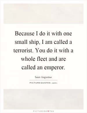Because I do it with one small ship, I am called a terrorist. You do it with a whole fleet and are called an emperor Picture Quote #1