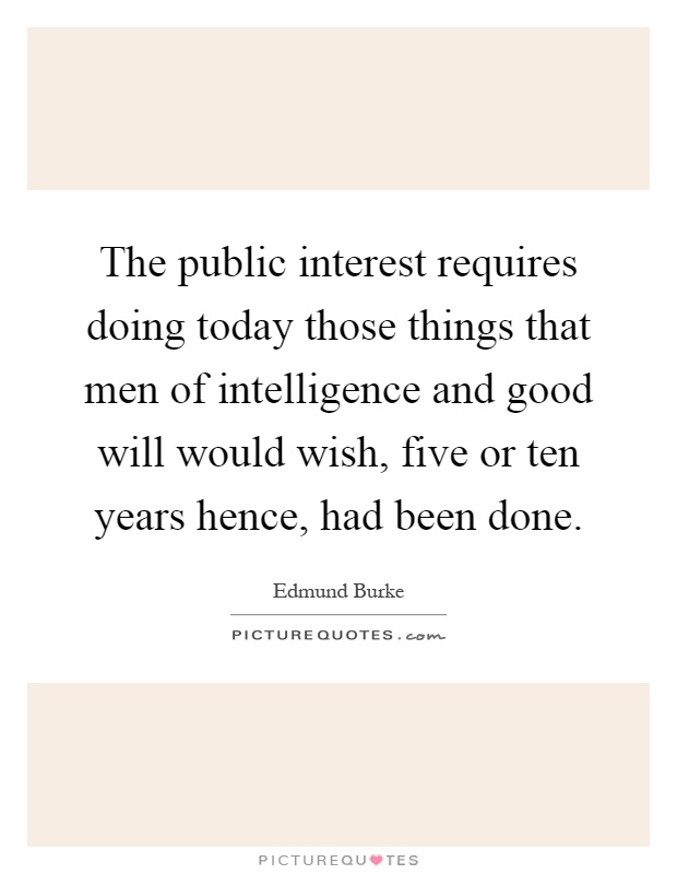 The public interest requires doing today those things that men of intelligence and good will would wish, five or ten years hence, had been done Picture Quote #1