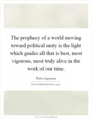 The prophecy of a world moving toward political unity is the light which guides all that is best, most vigorous, most truly alive in the work of our time Picture Quote #1