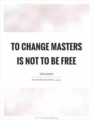 To change masters is not to be free Picture Quote #1