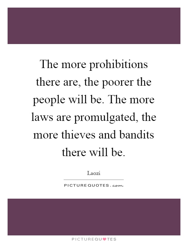 The more prohibitions there are, the poorer the people will be. The more laws are promulgated, the more thieves and bandits there will be Picture Quote #1
