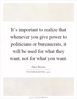 It’s important to realize that whenever you give power to politicians or bureaucrats, it will be used for what they want, not for what you want Picture Quote #1
