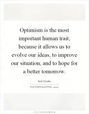 Optimism is the most important human trait, because it allows us to evolve our ideas, to improve our situation, and to hope for a better tomorrow Picture Quote #1