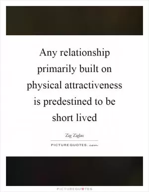 Any relationship primarily built on physical attractiveness is predestined to be short lived Picture Quote #1