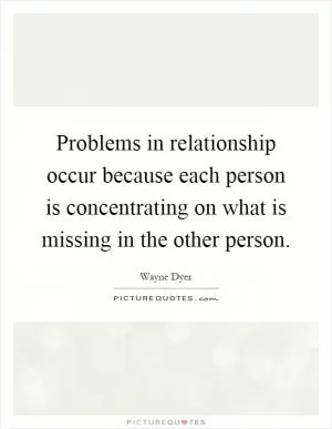Problems in relationship occur because each person is concentrating on what is missing in the other person Picture Quote #1