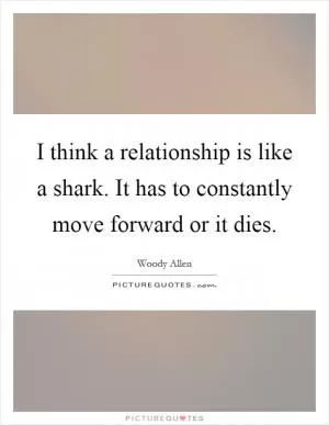 I think a relationship is like a shark. It has to constantly move forward or it dies Picture Quote #1