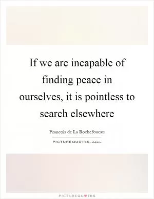 If we are incapable of finding peace in ourselves, it is pointless to search elsewhere Picture Quote #1