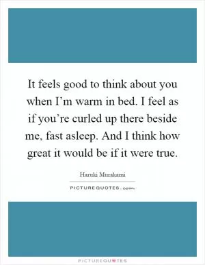 It feels good to think about you when I’m warm in bed. I feel as if you’re curled up there beside me, fast asleep. And I think how great it would be if it were true Picture Quote #1