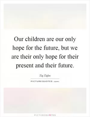 Our children are our only hope for the future, but we are their only hope for their present and their future Picture Quote #1