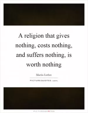 A religion that gives nothing, costs nothing, and suffers nothing, is worth nothing Picture Quote #1