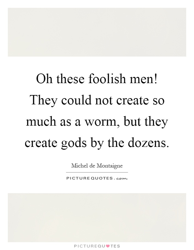 Oh these foolish men! They could not create so much as a worm, but they create gods by the dozens Picture Quote #1