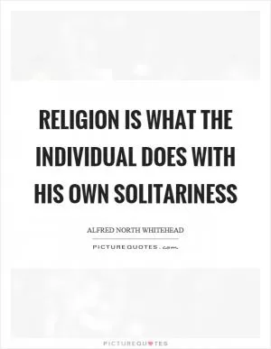 Religion is what the individual does with his own solitariness Picture Quote #1