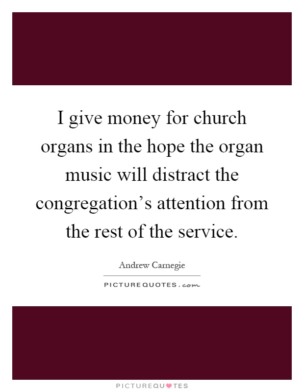 I give money for church organs in the hope the organ music will distract the congregation's attention from the rest of the service Picture Quote #1