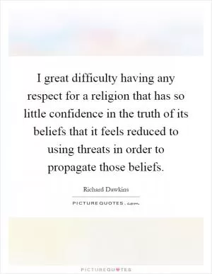 I great difficulty having any respect for a religion that has so little confidence in the truth of its beliefs that it feels reduced to using threats in order to propagate those beliefs Picture Quote #1