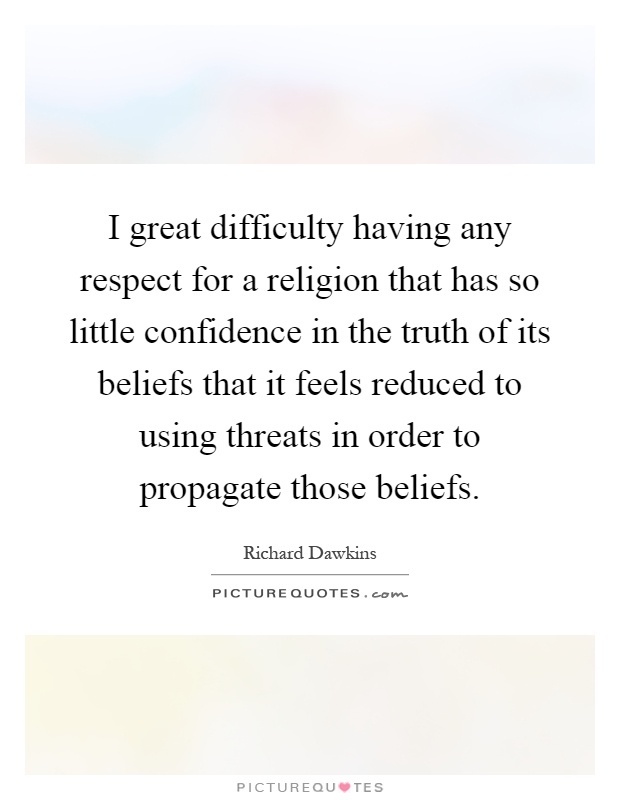 I great difficulty having any respect for a religion that has so little confidence in the truth of its beliefs that it feels reduced to using threats in order to propagate those beliefs Picture Quote #1