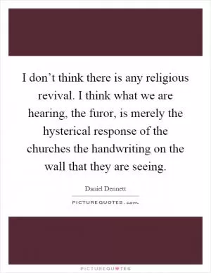 I don’t think there is any religious revival. I think what we are hearing, the furor, is merely the hysterical response of the churches the handwriting on the wall that they are seeing Picture Quote #1
