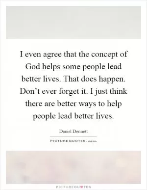 I even agree that the concept of God helps some people lead better lives. That does happen. Don’t ever forget it. I just think there are better ways to help people lead better lives Picture Quote #1