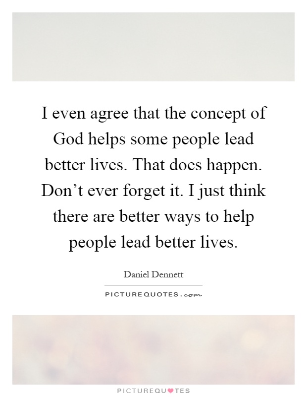 I even agree that the concept of God helps some people lead better lives. That does happen. Don't ever forget it. I just think there are better ways to help people lead better lives Picture Quote #1