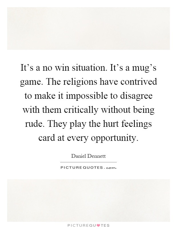 It's a no win situation. It's a mug's game. The religions have contrived to make it impossible to disagree with them critically without being rude. They play the hurt feelings card at every opportunity Picture Quote #1