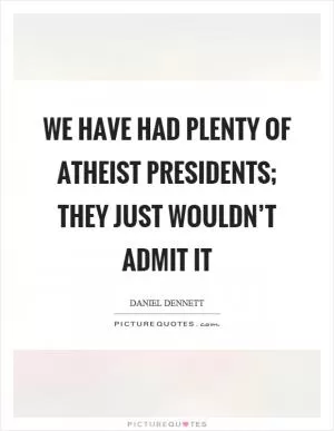 We have had plenty of atheist presidents; they just wouldn’t admit it Picture Quote #1